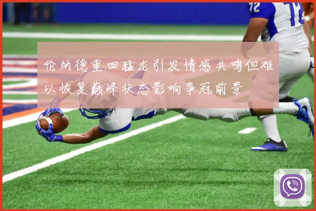 伦纳德重回猛龙引发情感共鸣但难以恢复巅峰状态影响争冠前景