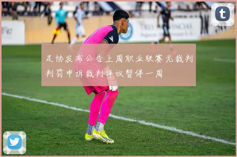 足协发布公告上周职业联赛无裁判判罚申诉裁判评议暂停一周