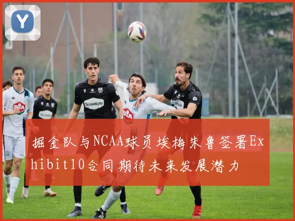 掘金队与NCAA球员埃梅朱鲁签署Exhibit10合同期待未来发展潜力