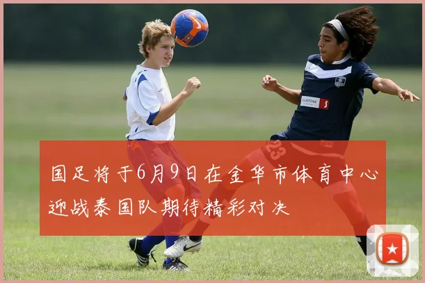 国足将于6月9日在金华市体育中心迎战泰国队期待精彩对决