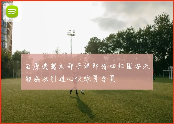 苗原透露刘邵子洋即将回归国安未能成功引进心仪球员李昊