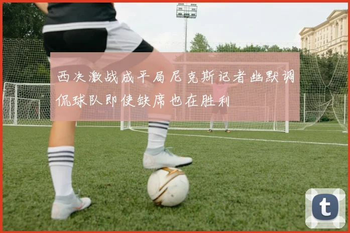 西决激战成平局尼克斯记者幽默调侃球队即使缺席也在胜利