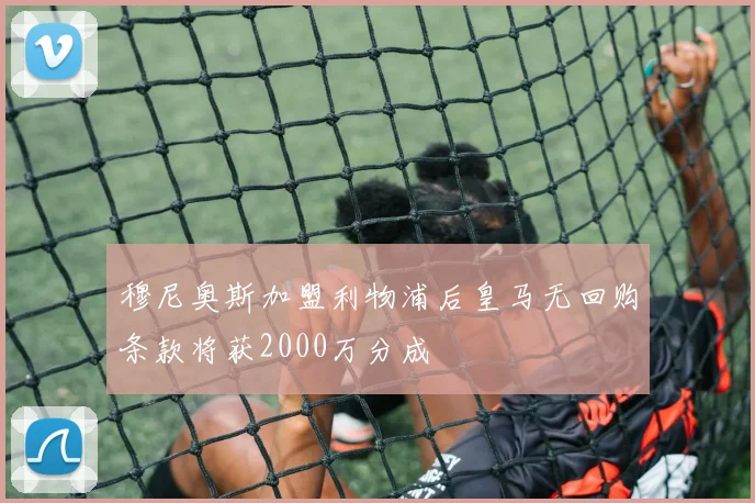 穆尼奥斯加盟利物浦后皇马无回购条款将获2000万分成