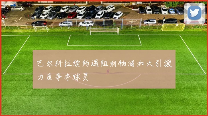 巴尔科拉续约遇阻利物浦加大引援力度争夺球员