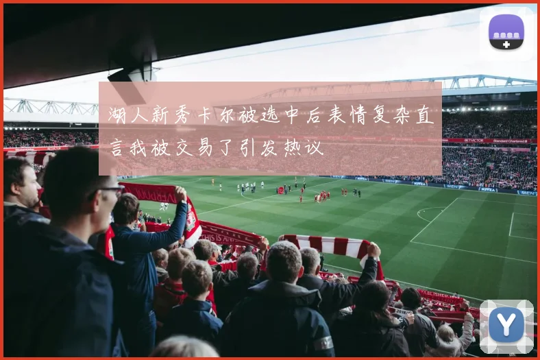 湖人新秀卡尔被选中后表情复杂直言我被交易了引发热议