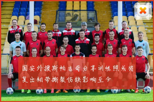 国安外援斯帕吉奇分享训练照或将复出韧带撕裂伤缺影响至今