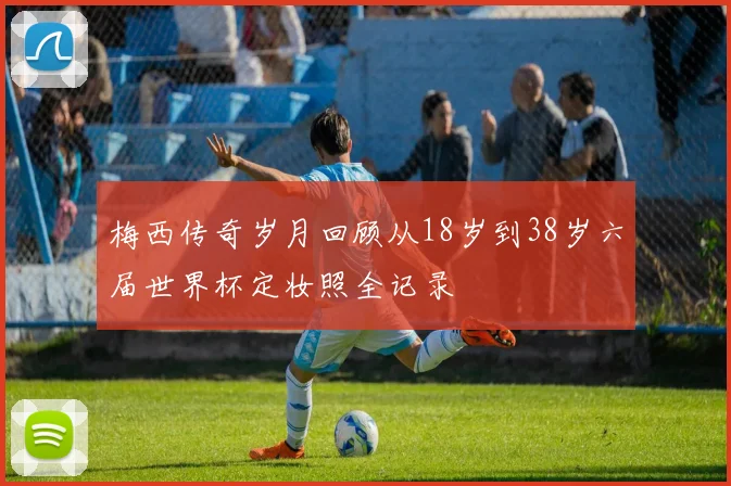 梅西传奇岁月回顾从18岁到38岁六届世界杯定妆照全记录