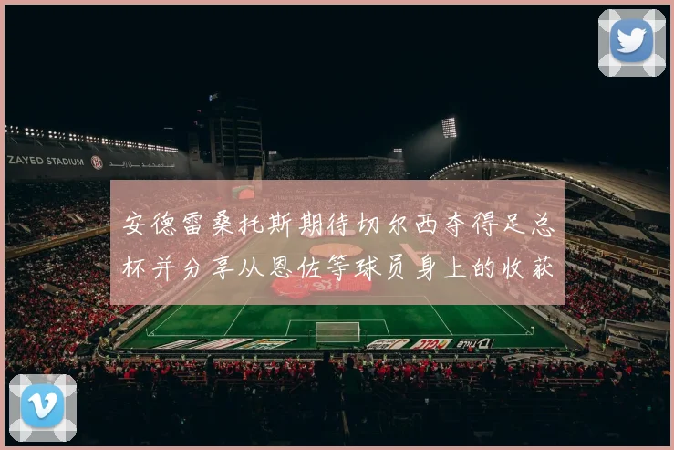 安德雷桑托斯期待切尔西夺得足总杯并分享从恩佐等球员身上的收获