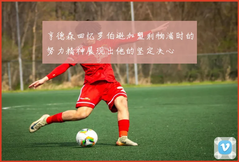 亨德森回忆罗伯逊加盟利物浦时的努力精神展现出他的坚定决心